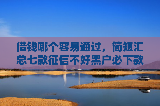 借钱哪个容易通过，简短汇总七款征信不好黑户必下款平台