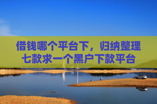 借钱哪个平台下，归纳整理七款求一个黑户下款平台