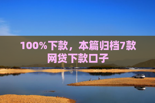 100%下款，本篇归档7款网贷下款口子
