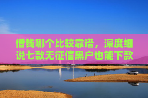 借钱哪个比较靠谱，深度细说七款无征信黑户也能下款平台