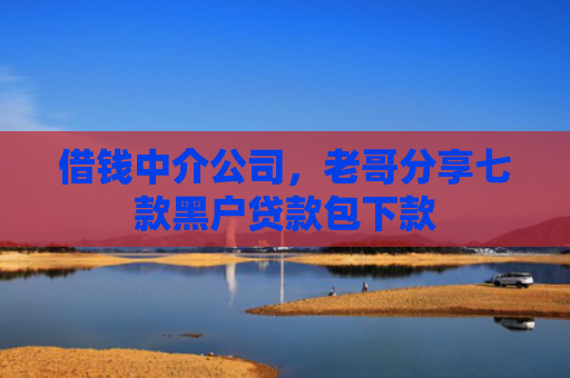借钱中介公司，老哥分享七款黑户贷款包下款