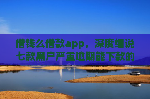 借钱么借款app，深度细说七款黑户严重逾期能下款的平台