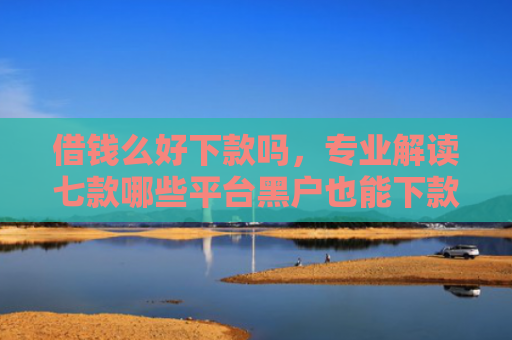 借钱么好下款吗，专业解读七款哪些平台黑户也能下款的