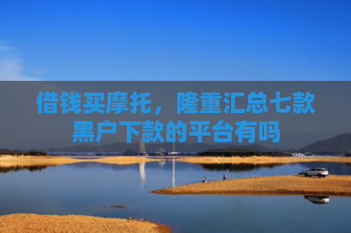 借钱买摩托，隆重汇总七款黑户下款的平台有吗