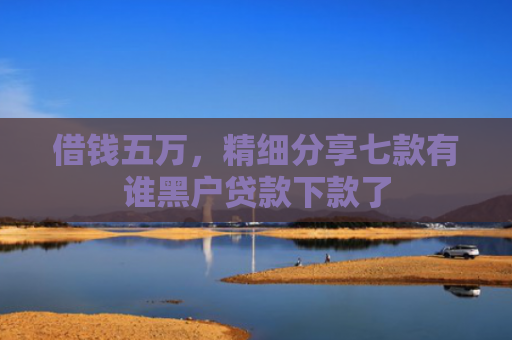借钱五万，精细分享七款有谁黑户贷款下款了