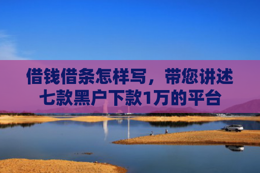 借钱借条怎样写，带您讲述七款黑户下款1万的平台