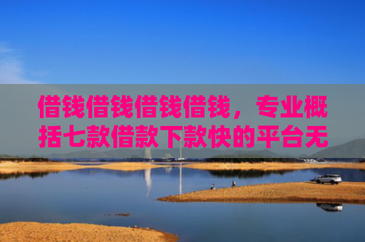 借钱借钱借钱借钱，专业概括七款借款下款快的平台无视黑户