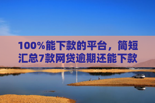 100%能下款的平台，简短汇总7款网贷逾期还能下款的口子