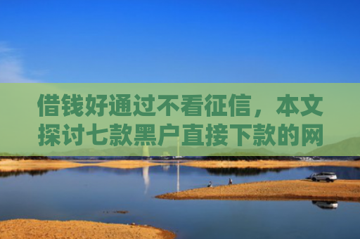 借钱好通过不看征信，本文探讨七款黑户直接下款的网络平台