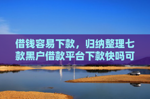 借钱容易下款，归纳整理七款黑户借款平台下款快吗可靠吗