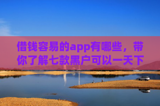 借钱容易的app有哪些，带你了解七款黑户可以一天下款的平台