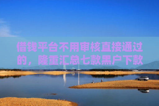 借钱平台不用审核直接通过的，隆重汇总七款黑户下款最快的网贷平台