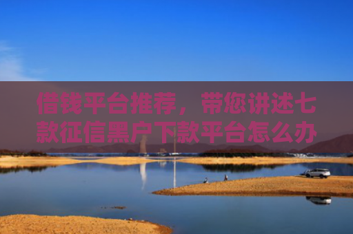 借钱平台推荐，带您讲述七款征信黑户下款平台怎么办