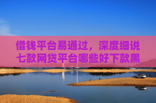借钱平台易通过，深度细说七款网贷平台哪些好下款黑户可以借