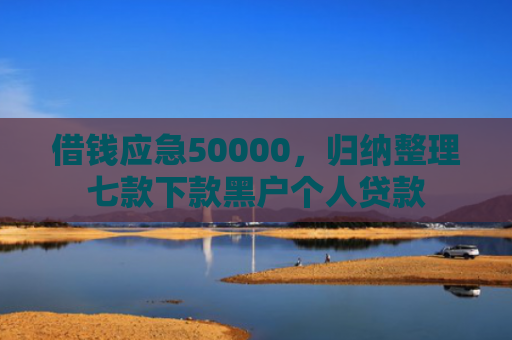 借钱应急50000，归纳整理七款下款黑户个人贷款