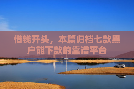 借钱开头，本篇归档七款黑户能下款的靠谱平台