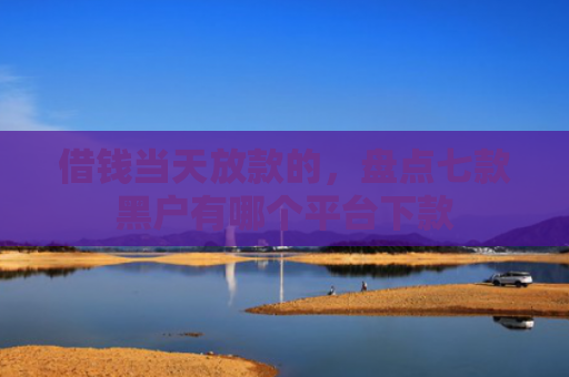 借钱当天放款的，盘点七款黑户有哪个平台下款