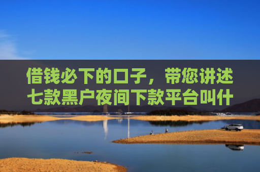 借钱必下的口子，带您讲述七款黑户夜间下款平台叫什么