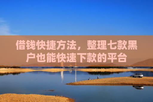 借钱快捷方法，整理七款黑户也能快速下款的平台