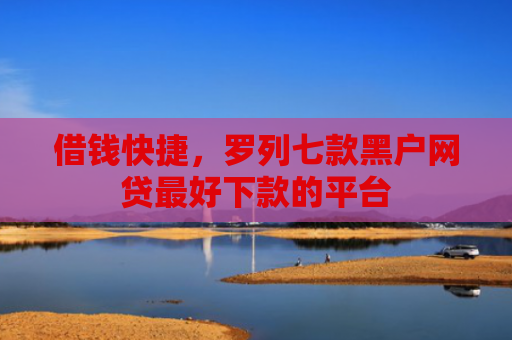 借钱快捷，罗列七款黑户网贷最好下款的平台
