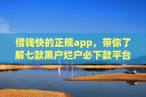借钱快的正规app，带你了解七款黑户烂户必下款平台吗