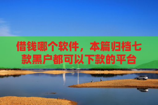 借钱哪个软件，本篇归档七款黑户都可以下款的平台