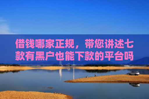 借钱哪家正规，带您讲述七款有黑户也能下款的平台吗