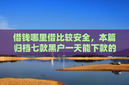 借钱哪里借比较安全，本篇归档七款黑户一天能下款的平台