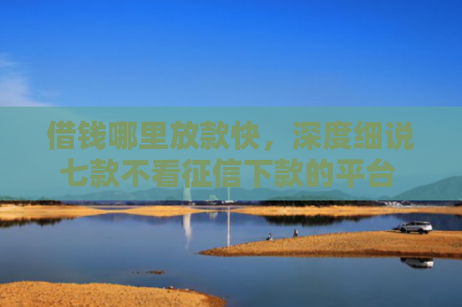 借钱哪里放款快，深度细说七款不看征信下款的平台 黑户贷款