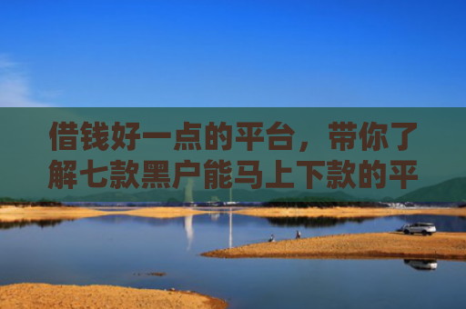 借钱好一点的平台，带你了解七款黑户能马上下款的平台