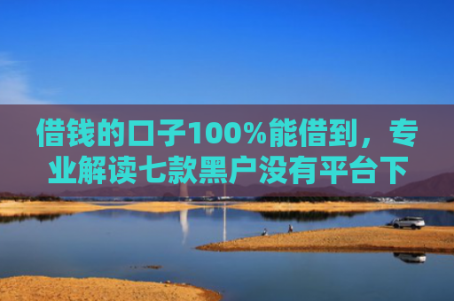 借钱的口子100%能借到，专业解读七款黑户没有平台下款了吗