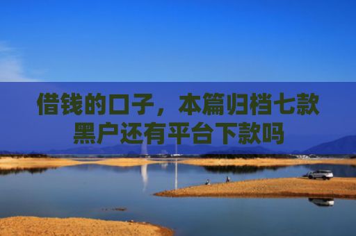 借钱的口子，本篇归档七款黑户还有平台下款吗