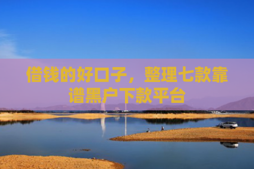 借钱的好口子，整理七款靠谱黑户下款平台