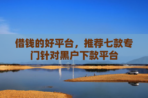 借钱的好平台，推荐七款专门针对黑户下款平台