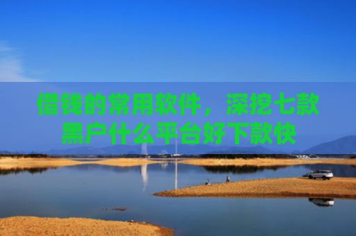 借钱的常用软件，深挖七款黑户什么平台好下款快