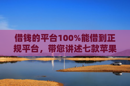 借钱的平台100%能借到正规平台，带您讲述七款苹果手机黑户下款 平台