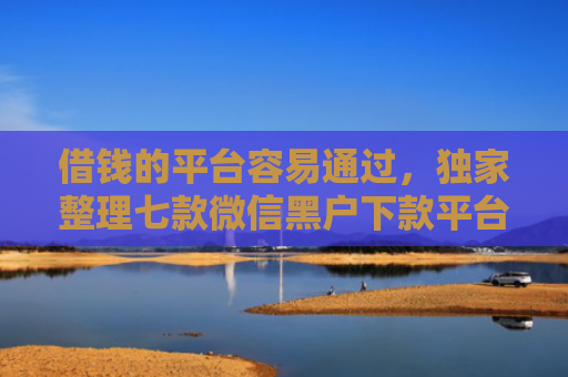 借钱的平台容易通过，独家整理七款微信黑户下款平台