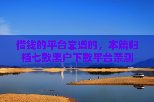 借钱的平台靠谱的，本篇归档七款黑户下款平台亲测