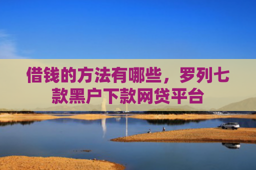 借钱的方法有哪些，罗列七款黑户下款网贷平台