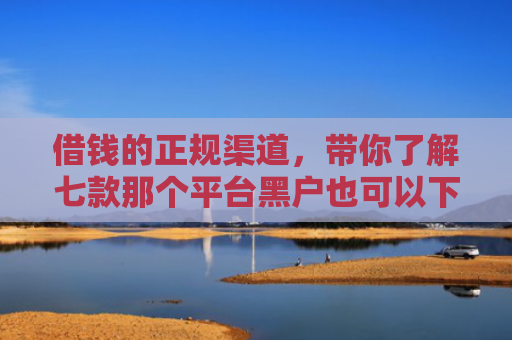 借钱的正规渠道，带你了解七款那个平台黑户也可以下款