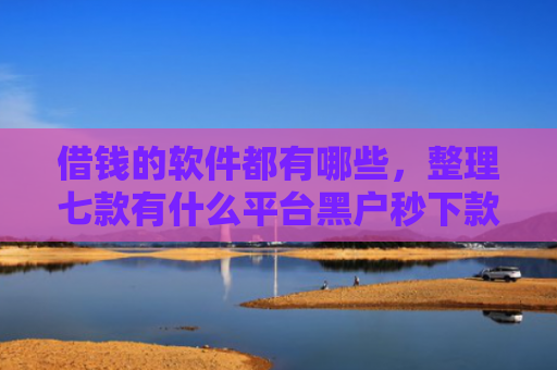 借钱的软件都有哪些，整理七款有什么平台黑户秒下款