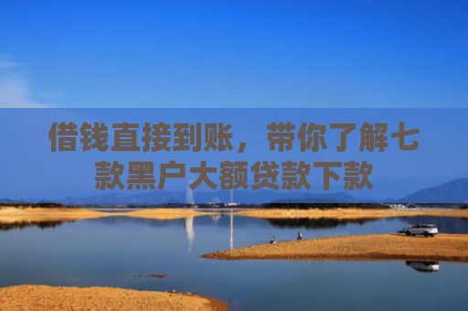 借钱直接到账，带你了解七款黑户大额贷款下款