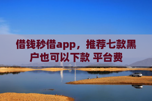借钱秒借app，推荐七款黑户也可以下款 平台费