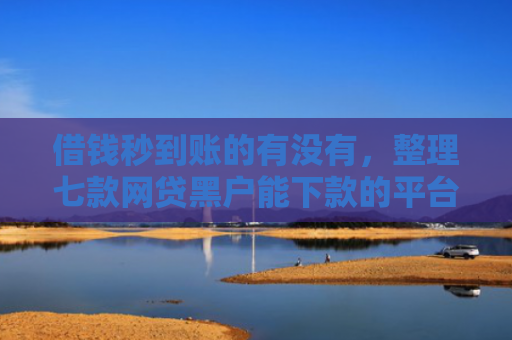 借钱秒到账的有没有，整理七款网贷黑户能下款的平台