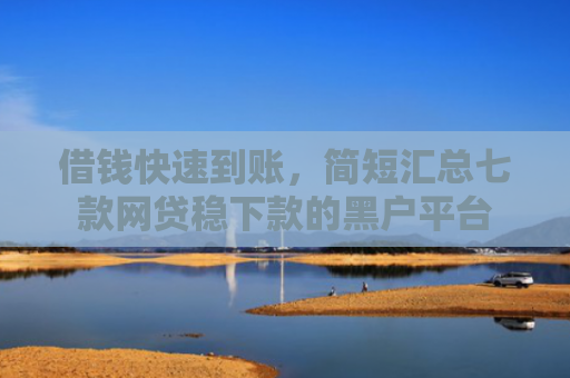 借钱快速到账，简短汇总七款网贷稳下款的黑户平台
