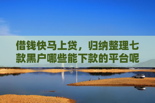 借钱快马上贷，归纳整理七款黑户哪些能下款的平台呢