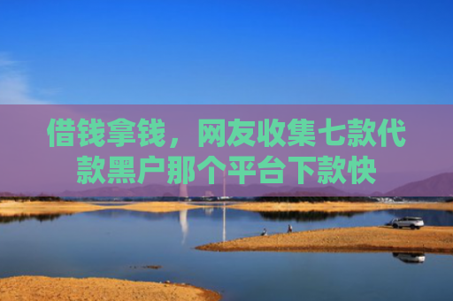 借钱拿钱，网友收集七款代款黑户那个平台下款快