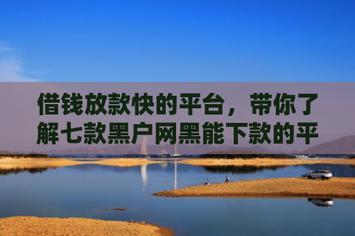 借钱放款快的平台，带你了解七款黑户网黑能下款的平台