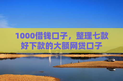 1000借钱口子，整理七款好下款的大额网贷口子