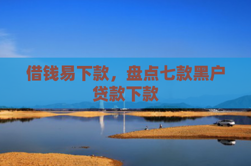 借钱易下款，盘点七款黑户贷款下款